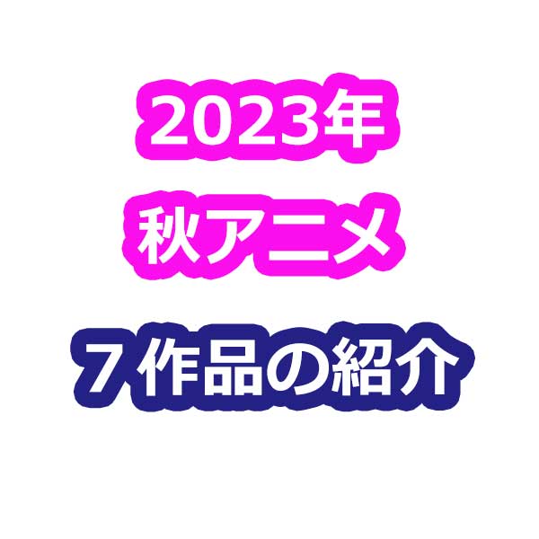 2023年秋アニメ７作品の紹介